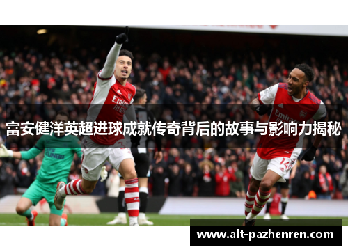 富安健洋英超进球成就传奇背后的故事与影响力揭秘