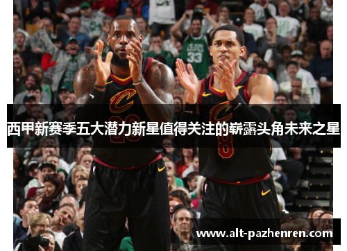 西甲新赛季五大潜力新星值得关注的崭露头角未来之星 西甲新赛季五大潜力新星值得关注的崭露头角未来之星