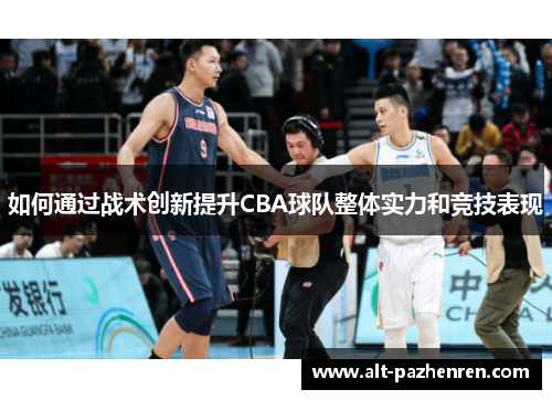 如何通过战术创新提升CBA球队整体实力和竞技表现 如何通过战术创新提升CBA球队整体实力和竞技表现