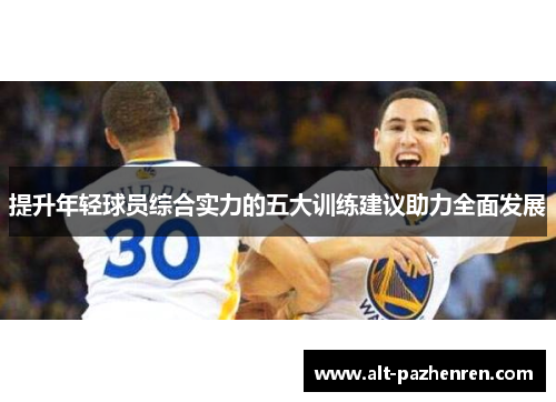 提升年轻球员综合实力的五大训练建议助力全面发展 提升年轻球员综合实力的五大训练建议助力全面发展