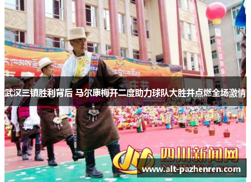 武汉三镇胜利背后 马尔康梅开二度助力球队大胜并点燃全场激情