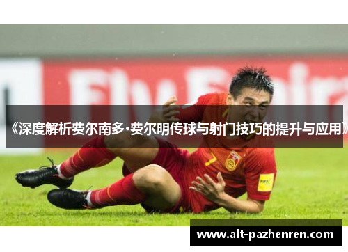 《深度解析费尔南多·费尔明传球与射门技巧的提升与应用》 《深度解析费尔南多·费尔明传球与射门技巧的提升与应用》