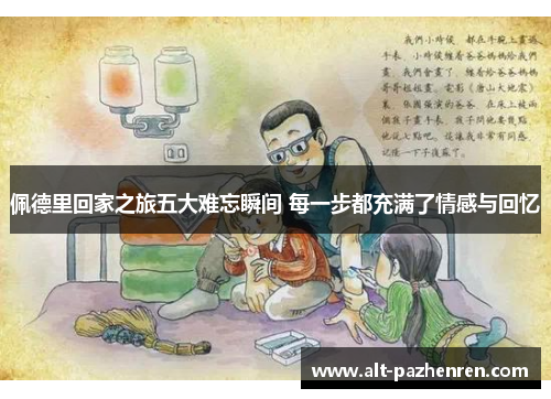 佩德里回家之旅五大难忘瞬间 每一步都充满了情感与回忆 佩德里回家之旅五大难忘瞬间 每一步都充满了情感与回忆