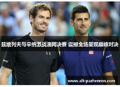 兹维列夫与辛纳激战澳网决赛 震撼全场呈现巅峰对决