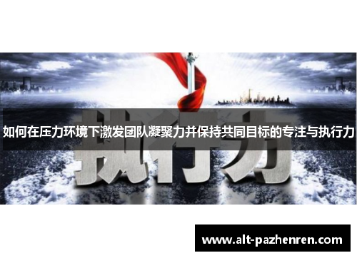 如何在压力环境下激发团队凝聚力并保持共同目标的专注与执行力