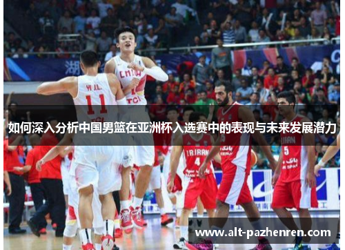 如何深入分析中国男篮在亚洲杯入选赛中的表现与未来发展潜力 如何深入分析中国男篮在亚洲杯入选赛中的表现与未来发展潜力