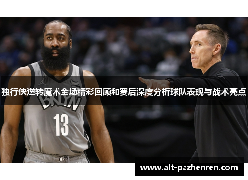 独行侠逆转魔术全场精彩回顾和赛后深度分析球队表现与战术亮点 独行侠逆转魔术全场精彩回顾和赛后深度分析球队表现与战术亮点
