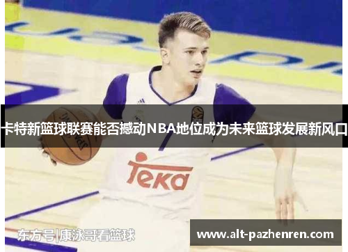 卡特新篮球联赛能否撼动NBA地位成为未来篮球发展新风口