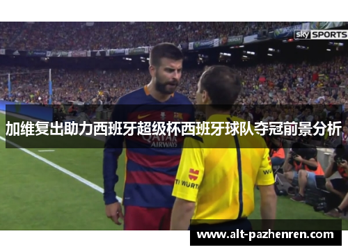 加维复出助力西班牙超级杯西班牙球队夺冠前景分析 加维复出助力西班牙超级杯西班牙球队夺冠前景分析