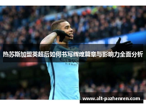 热苏斯加盟英超后如何书写辉煌篇章与影响力全面分析 热苏斯加盟英超后如何书写辉煌篇章与影响力全面分析