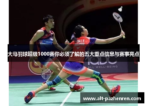 大马羽球超级1000赛你必须了解的五大重点信息与赛事亮点 大马羽球超级1000赛你必须了解的五大重点信息与赛事亮点