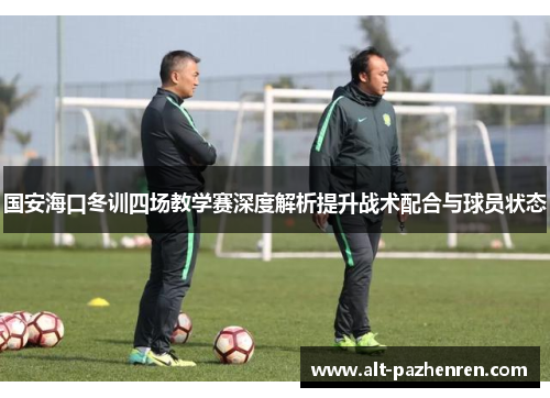 国安海口冬训四场教学赛深度解析提升战术配合与球员状态 国安海口冬训四场教学赛深度解析提升战术配合与球员状态