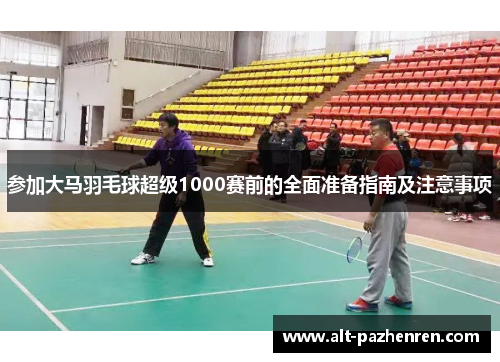 参加大马羽毛球超级1000赛前的全面准备指南及注意事项 参加大马羽毛球超级1000赛前的全面准备指南及注意事项