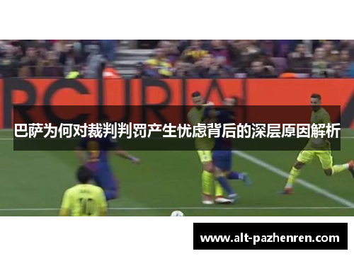 巴萨为何对裁判判罚产生忧虑背后的深层原因解析