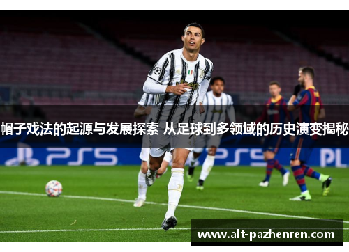 帽子戏法的起源与发展探索 从足球到多领域的历史演变揭秘