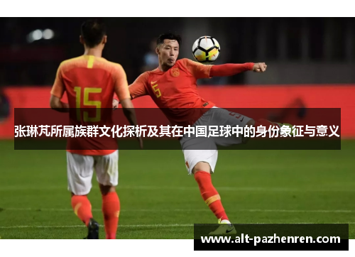 张琳芃所属族群文化探析及其在中国足球中的身份象征与意义