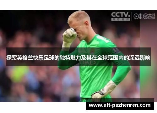 探索英格兰快乐足球的独特魅力及其在全球范围内的深远影响 探索英格兰快乐足球的独特魅力及其在全球范围内的深远影响