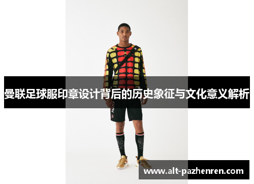 曼联足球服印章设计背后的历史象征与文化意义解析