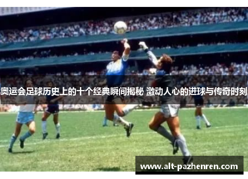 奥运会足球历史上的十个经典瞬间揭秘 激动人心的进球与传奇时刻