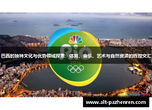 巴西的独特文化与优势领域探索：体育、音乐、艺术与自然资源的辉煌交汇