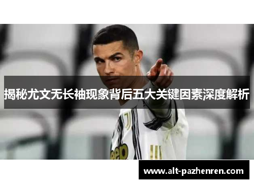 揭秘尤文无长袖现象背后五大关键因素深度解析 揭秘尤文无长袖现象背后五大关键因素深度解析