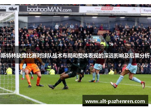 斯特林缺席比赛对球队战术布局和整体表现的深远影响及后果分析 斯特林缺席比赛对球队战术布局和整体表现的深远影响及后果分析