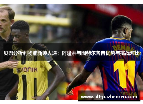 贝巴分析利物浦新帅人选：阿隆索与图赫尔各自优势与挑战对比