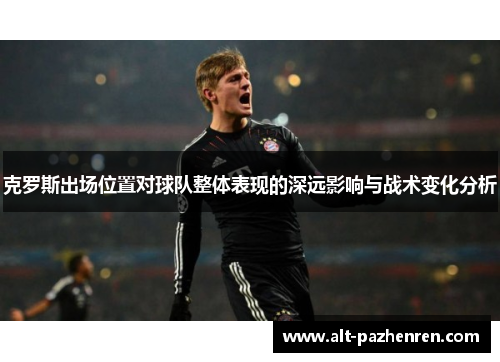 克罗斯出场位置对球队整体表现的深远影响与战术变化分析 克罗斯出场位置对球队整体表现的深远影响与战术变化分析