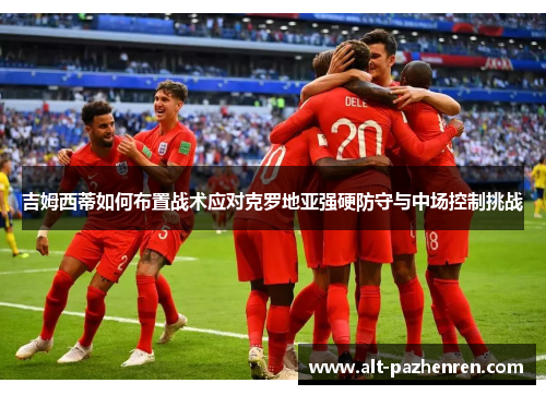 吉姆西蒂如何布置战术应对克罗地亚强硬防守与中场控制挑战 吉姆西蒂如何布置战术应对克罗地亚强硬防守与中场控制挑战