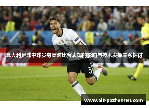 意大利足球中球员身高对比赛表现的影响与技术发挥关系探讨 意大利足球中球员身高对比赛表现的影响与技术发挥关系探讨