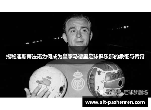 揭秘迪斯蒂法诺为何成为皇家马德里足球俱乐部的象征与传奇