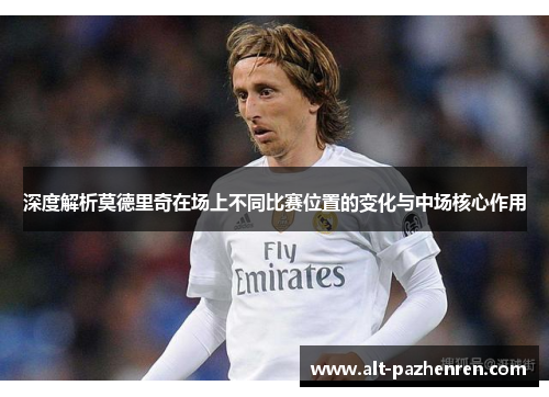 深度解析莫德里奇在场上不同比赛位置的变化与中场核心作用 深度解析莫德里奇在场上不同比赛位置的变化与中场核心作用