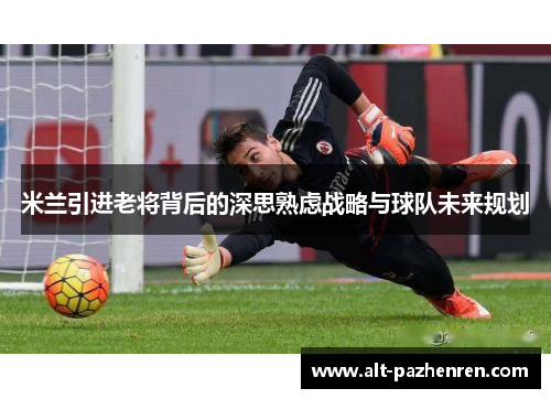米兰引进老将背后的深思熟虑战略与球队未来规划