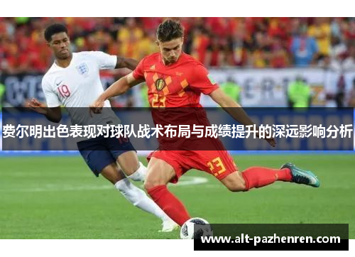 费尔明出色表现对球队战术布局与成绩提升的深远影响分析 费尔明出色表现对球队战术布局与成绩提升的深远影响分析