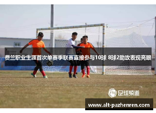 费兰职业生涯首次单赛季联赛直接参与10球 8球2助攻表现亮眼 费兰职业生涯首次单赛季联赛直接参与10球 8球2助攻表现亮眼