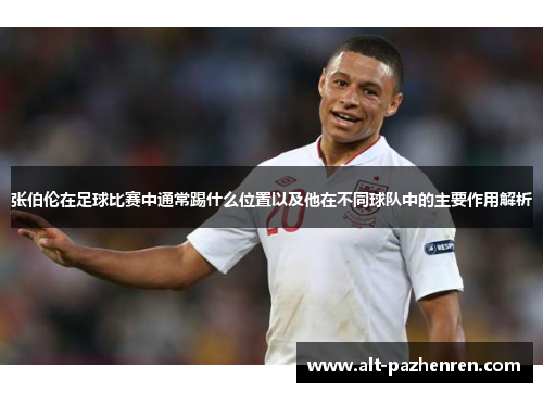 张伯伦在足球比赛中通常踢什么位置以及他在不同球队中的主要作用解析 张伯伦在足球比赛中通常踢什么位置以及他在不同球队中的主要作用解析