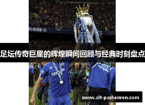 足坛传奇巨星的辉煌瞬间回顾与经典时刻盘点 足坛传奇巨星的辉煌瞬间回顾与经典时刻盘点