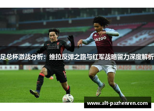 足总杯激战分析：维拉反弹之路与红军战略留力深度解析