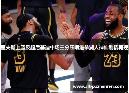 里夫斯上篮反超后基迪中场三分压哨绝杀湖人神仙剧情再现 里夫斯上篮反超后基迪中场三分压哨绝杀湖人神仙剧情再现