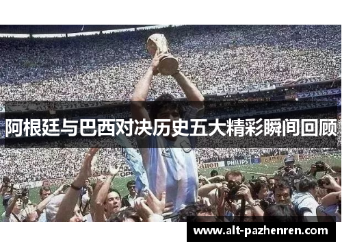 阿根廷与巴西对决历史五大精彩瞬间回顾 阿根廷与巴西对决历史五大精彩瞬间回顾