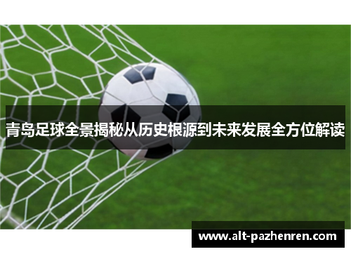 青岛足球全景揭秘从历史根源到未来发展全方位解读 青岛足球全景揭秘从历史根源到未来发展全方位解读