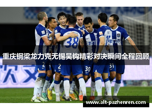 重庆铜梁龙力克无锡吴钩精彩对决瞬间全程回顾 重庆铜梁龙力克无锡吴钩精彩对决瞬间全程回顾