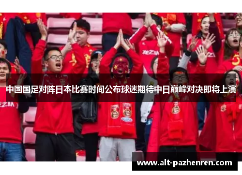 中国国足对阵日本比赛时间公布球迷期待中日巅峰对决即将上演 中国国足对阵日本比赛时间公布球迷期待中日巅峰对决即将上演