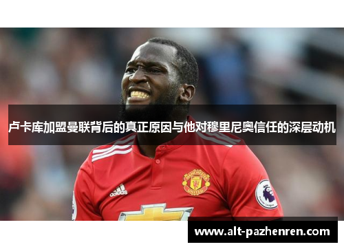 卢卡库加盟曼联背后的真正原因与他对穆里尼奥信任的深层动机