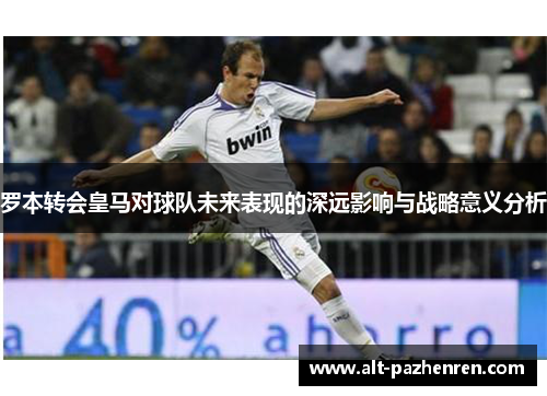 罗本转会皇马对球队未来表现的深远影响与战略意义分析
