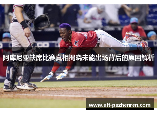 阿库尼亚缺席比赛真相揭晓未能出场背后的原因解析 阿库尼亚缺席比赛真相揭晓未能出场背后的原因解析