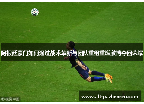阿根廷豪门如何通过战术革新与团队重组重燃激情夺回荣耀