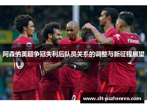 阿森纳英超争冠失利后队员关系的调整与新征程展望