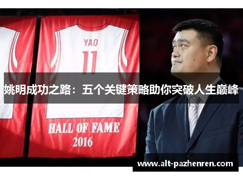 姚明成功之路:五个关键策略助你突破人生巅峰 姚明成功之路:五个关键策略助你突破人生巅峰