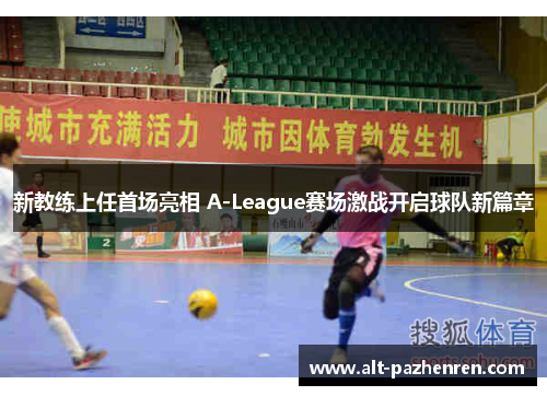 新教练上任首场亮相 A-League赛场激战开启球队新篇章 新教练上任首场亮相 A-League赛场激战开启球队新篇章